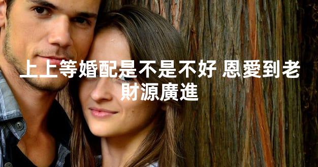 上上等婚配是不是不好 恩愛到老財源廣進